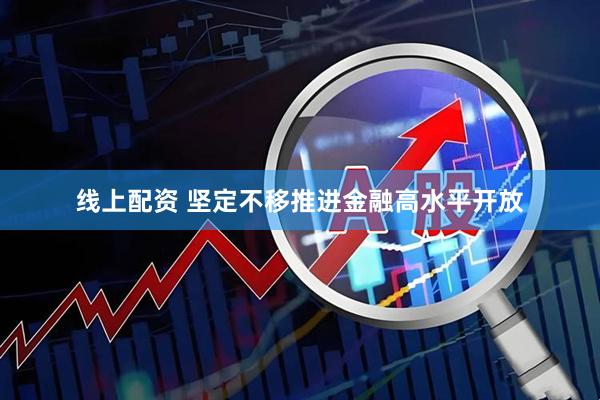 线上配资 坚定不移推进金融高水平开放