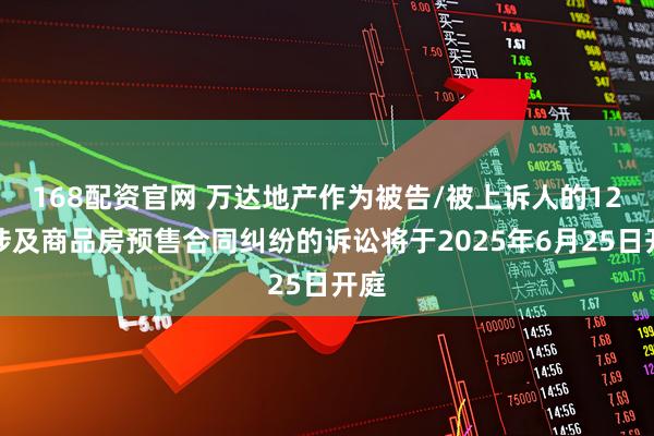 168配资官网 万达地产作为被告/被上诉人的12起涉及商品房预售合同纠纷的诉讼将于2025年6月25日开庭