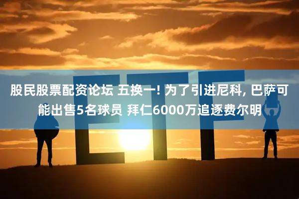 股民股票配资论坛 五换一! 为了引进尼科, 巴萨可能出售5名球员 拜仁6000万追逐费尔明