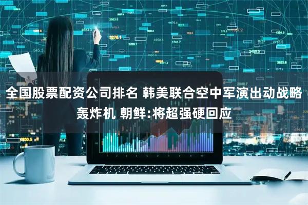 全国股票配资公司排名 韩美联合空中军演出动战略轰炸机 朝鲜:将超强硬回应
