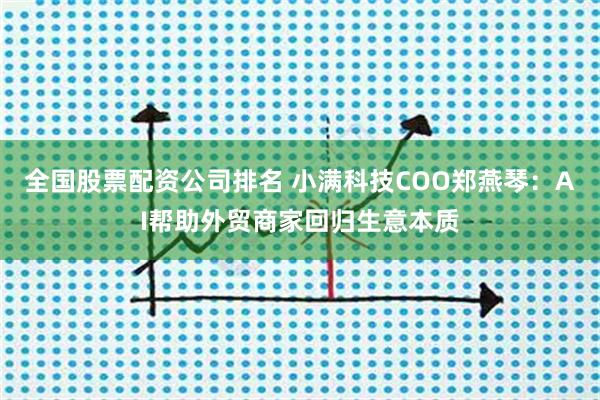 全国股票配资公司排名 小满科技COO郑燕琴：AI帮助外贸商家回归生意本质