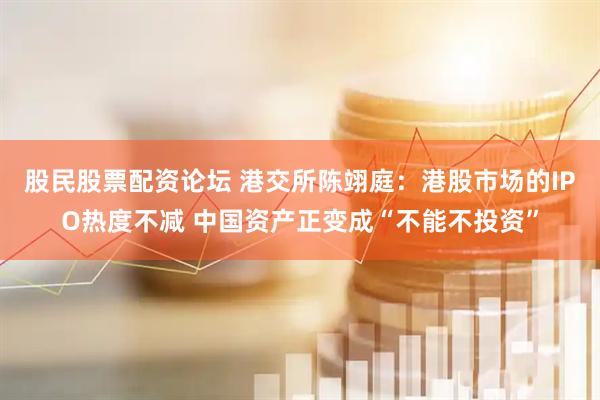 股民股票配资论坛 港交所陈翊庭：港股市场的IPO热度不减 中国资产正变成“不能不投资”