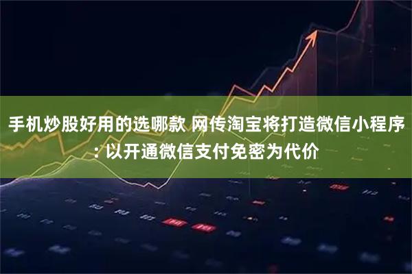 手机炒股好用的选哪款 网传淘宝将打造微信小程序: 以开通微信支付免密为代价