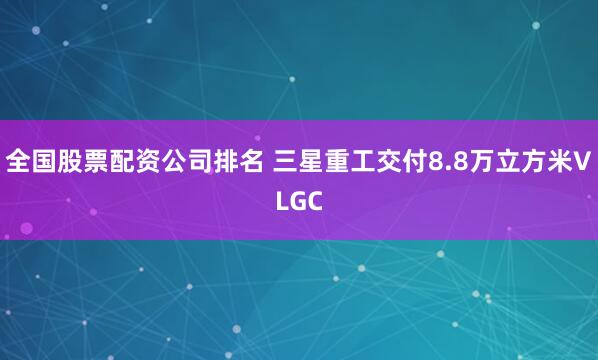 全国股票配资公司排名 三星重工交付8.8万立方米VLGC