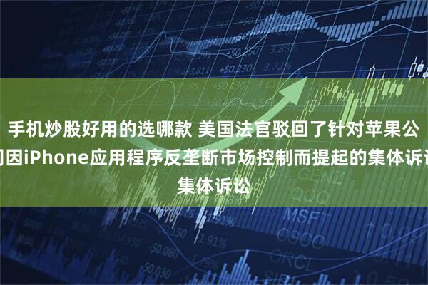 手机炒股好用的选哪款 美国法官驳回了针对苹果公司因iPhone应用程序反垄断市场控制而提起的集体诉讼