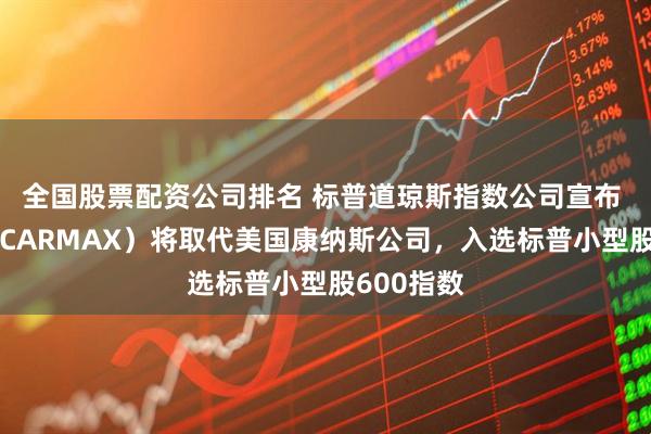 全国股票配资公司排名 标普道琼斯指数公司宣布 车美仕（CARMAX）将取代美国康纳斯公司，入选标普小型股600指数