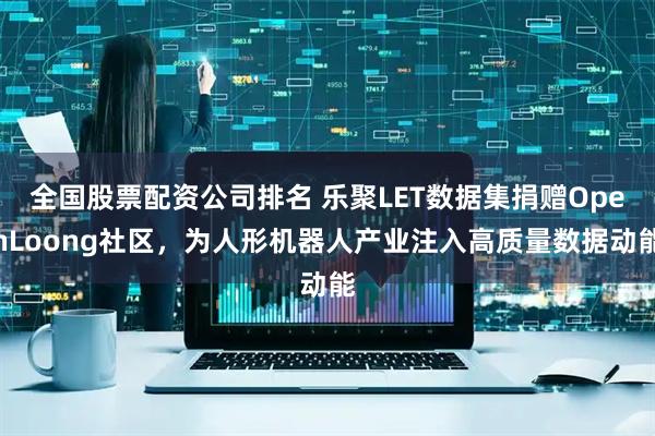 全国股票配资公司排名 乐聚LET数据集捐赠OpenLoong社区，为人形机器人产业注入高质量数据动能