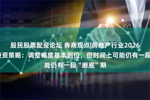 股民股票配资论坛 券商观点|房地产行业2026年上半年投资策略：调整幅度基本到位，但时间上可能仍有一段“磨底”期
